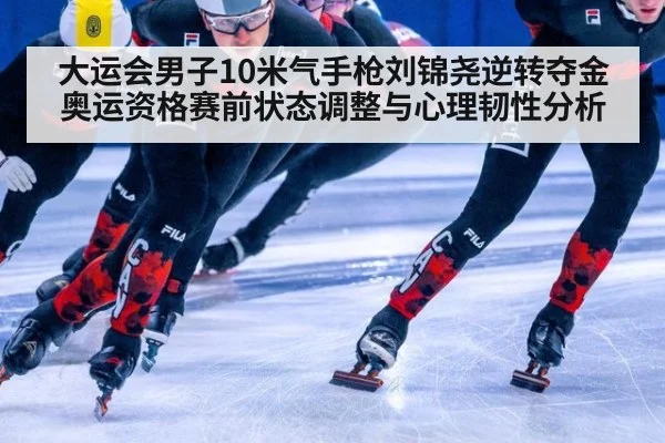 大运会男子10米气手枪刘锦尧逆转夺金 奥运资格赛前状态调整与心理韧性分析