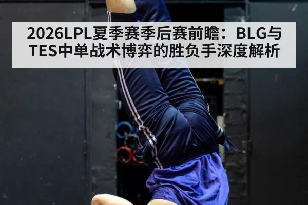 2026LPL夏季赛季后赛前瞻：BLG与TES中单战术博弈的胜负手深度解析