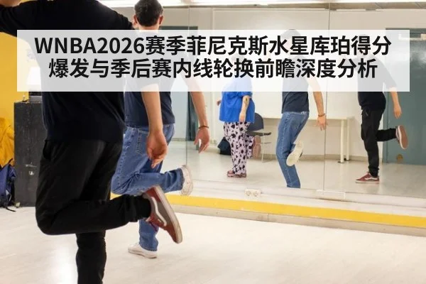 WNBA2026赛季菲尼克斯水星库珀得分爆发与季后赛内线轮换前瞻深度分析