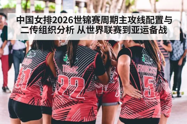 中国女排2026世锦赛周期主攻线配置与二传组织分析 从世界联赛到亚运备战