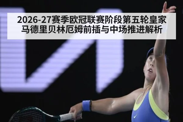 2026-27赛季欧冠联赛阶段第五轮皇家马德里贝林厄姆前插与中场推进解析