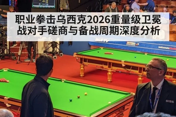 职业拳击乌西克2026重量级卫冕战对手磋商与备战周期深度分析