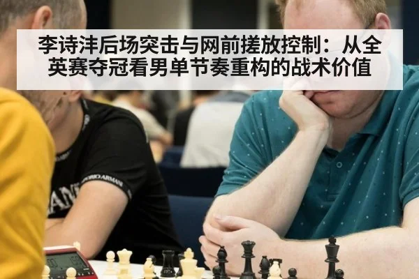 李诗沣后场突击与网前搓放控制:从全英赛夺冠看男单节奏重构的战术价值