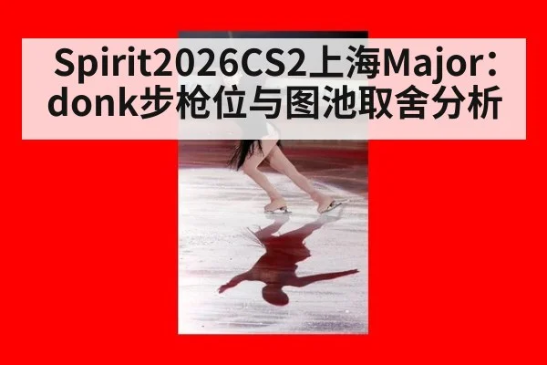 Spirit2026CS2上海Major：donk步枪位与图池取舍分析